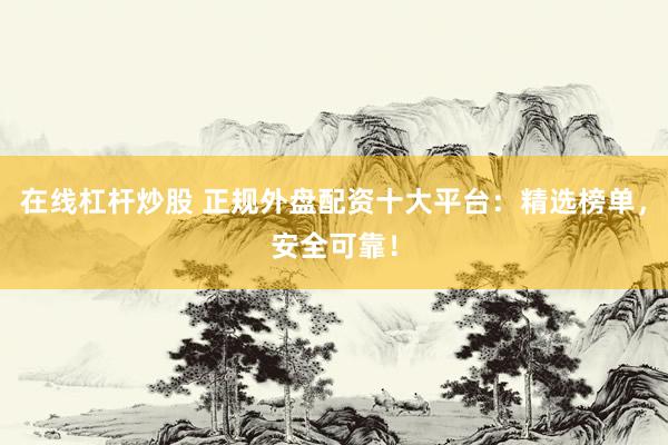 在线杠杆炒股 正规外盘配资十大平台：精选榜单，安全可靠！