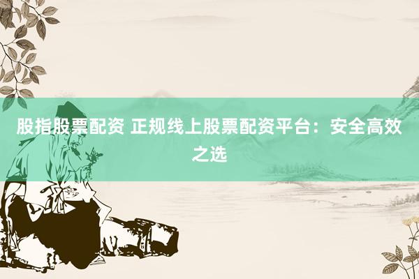 股指股票配资 正规线上股票配资平台：安全高效之选