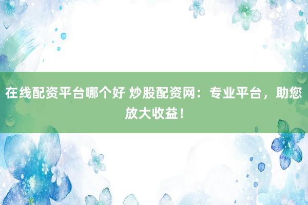 在线配资平台哪个好 炒股配资网：专业平台，助您放大收益！