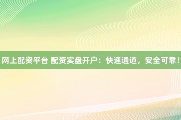 网上配资平台 配资实盘开户：快速通道，安全可靠！