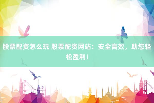 股票配资怎么玩 股票配资网站：安全高效，助您轻松盈利！