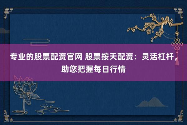 专业的股票配资官网 股票按天配资：灵活杠杆，助您把握每日行情