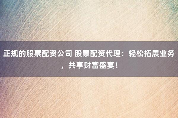 正规的股票配资公司 股票配资代理：轻松拓展业务，共享财富盛宴！