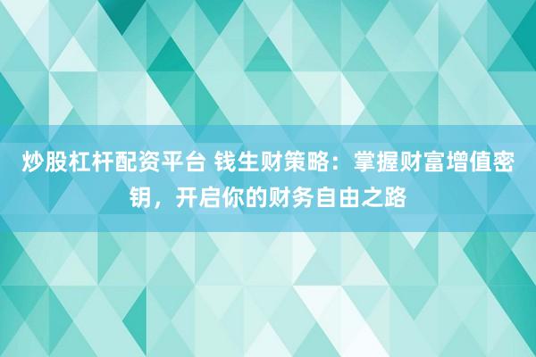 炒股杠杆配资平台 钱生财策略：掌握财富增值密钥，开启你的财务自由之路