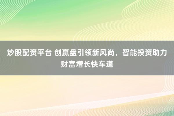 炒股配资平台 创赢盘引领新风尚，智能投资助力财富增长快车道