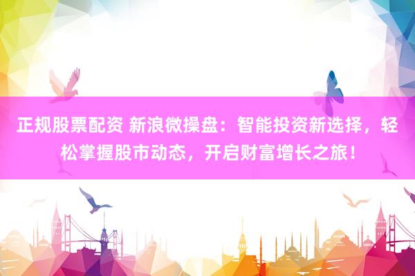 正规股票配资 新浪微操盘：智能投资新选择，轻松掌握股市动态，开启财富增长之旅！