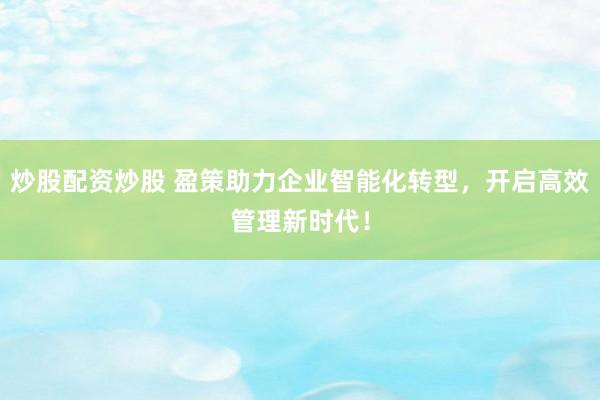 炒股配资炒股 盈策助力企业智能化转型，开启高效管理新时代！