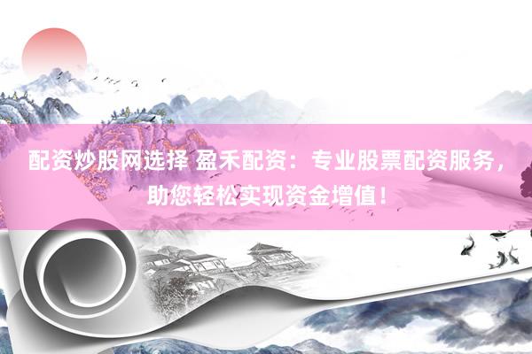 配资炒股网选择 盈禾配资：专业股票配资服务，助您轻松实现资金增值！
