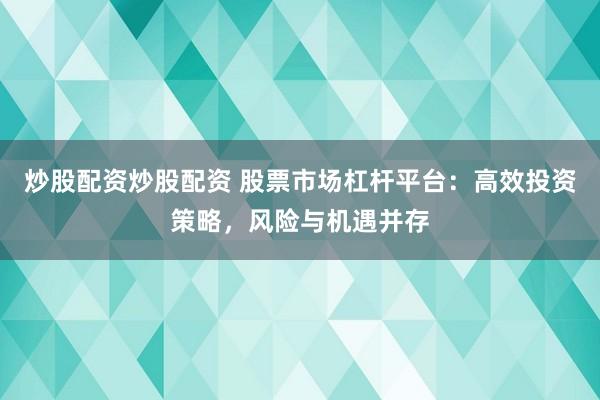炒股配资炒股配资 股票市场杠杆平台：高效投资策略，风险与机遇并存