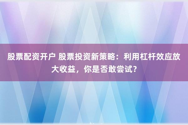 股票配资开户 股票投资新策略：利用杠杆效应放大收益，你是否敢尝试？