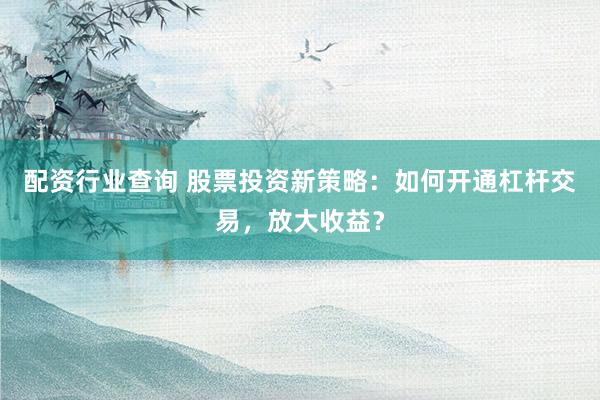配资行业查询 股票投资新策略：如何开通杠杆交易，放大收益？