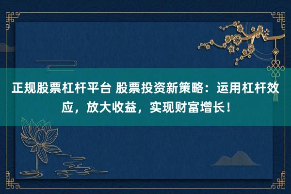 正规股票杠杆平台 股票投资新策略：运用杠杆效应，放大收益，实现财富增长！
