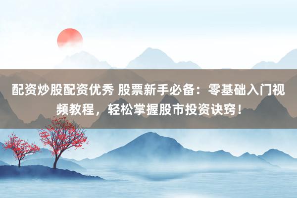 配资炒股配资优秀 股票新手必备：零基础入门视频教程，轻松掌握股市投资诀窍！