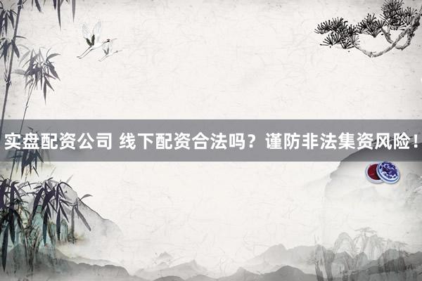 实盘配资公司 线下配资合法吗？谨防非法集资风险！