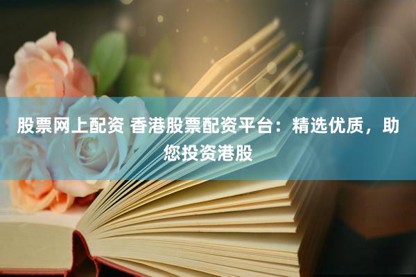股票网上配资 香港股票配资平台：精选优质，助您投资港股