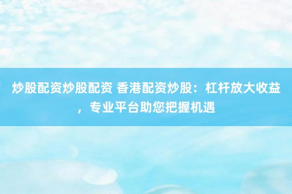 炒股配资炒股配资 香港配资炒股：杠杆放大收益，专业平台助您把握机遇