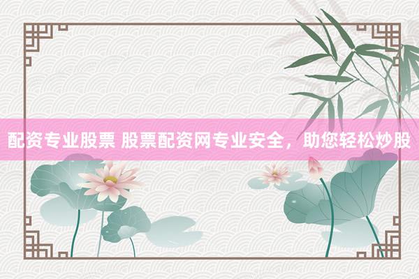 配资专业股票 股票配资网专业安全，助您轻松炒股
