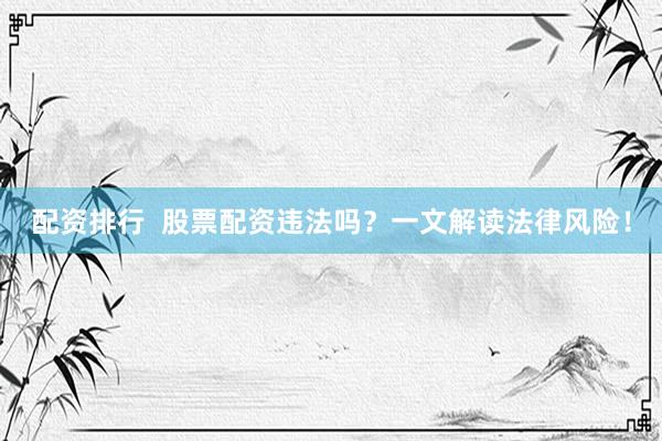 配资排行  股票配资违法吗？一文解读法律风险！