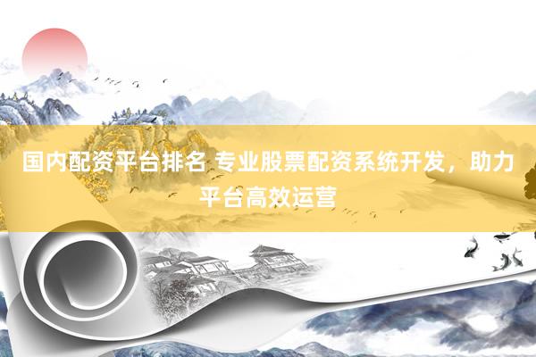 国内配资平台排名 专业股票配资系统开发，助力平台高效运营