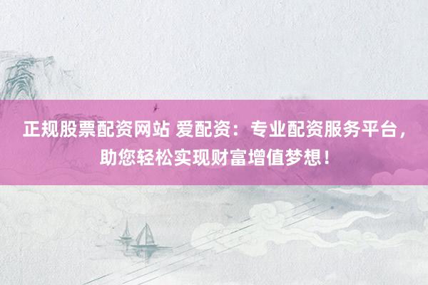 正规股票配资网站 爱配资：专业配资服务平台，助您轻松实现财富增值梦想！