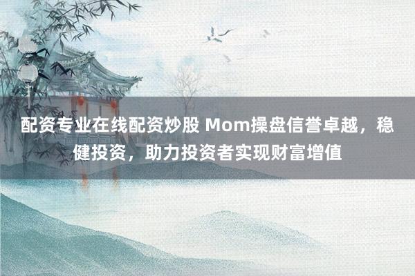 配资专业在线配资炒股 Mom操盘信誉卓越，稳健投资，助力投资者实现财富增值