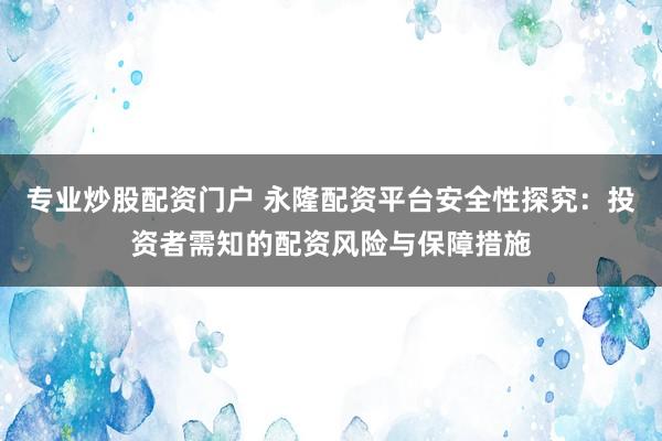 专业炒股配资门户 永隆配资平台安全性探究：投资者需知的配资风险与保障措施