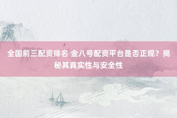 全国前三配资排名 金八号配资平台是否正规？揭秘其真实性与安全性
