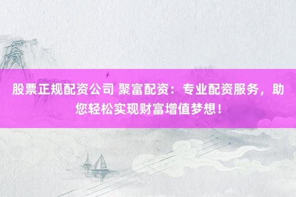 股票正规配资公司 聚富配资：专业配资服务，助您轻松实现财富增值梦想！