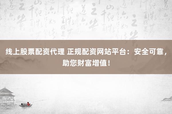 线上股票配资代理 正规配资网站平台：安全可靠，助您财富增值！