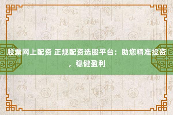 股票网上配资 正规配资选股平台：助您精准投资，稳健盈利