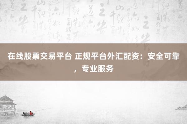 在线股票交易平台 正规平台外汇配资：安全可靠，专业服务