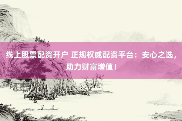 线上股票配资开户 正规权威配资平台：安心之选，助力财富增值！