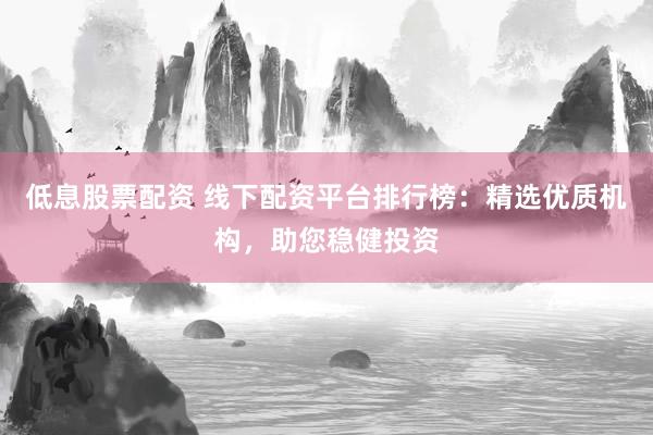 低息股票配资 线下配资平台排行榜：精选优质机构，助您稳健投资