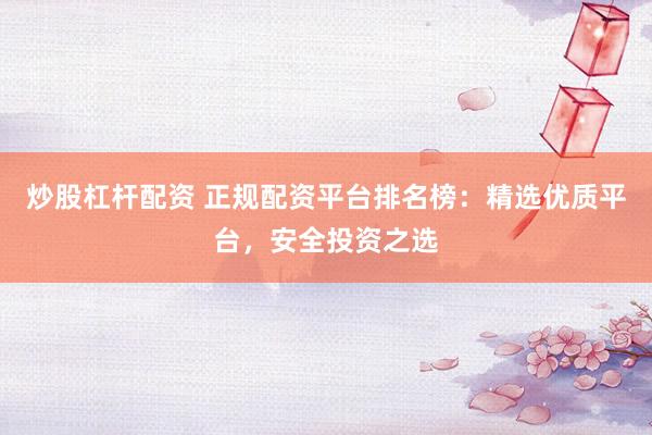 炒股杠杆配资 正规配资平台排名榜：精选优质平台，安全投资之选