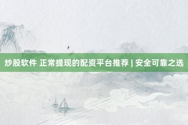 炒股软件 正常提现的配资平台推荐 | 安全可靠之选