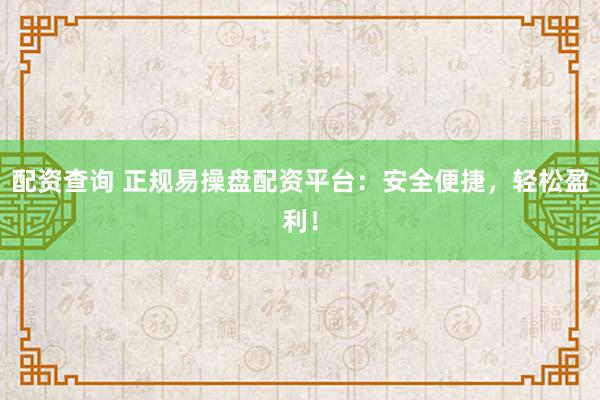 配资查询 正规易操盘配资平台：安全便捷，轻松盈利！