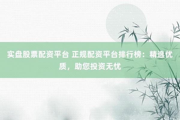 实盘股票配资平台 正规配资平台排行榜：精选优质，助您投资无忧