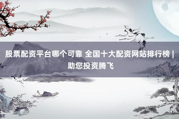 股票配资平台哪个可靠 全国十大配资网站排行榜 | 助您投资腾飞