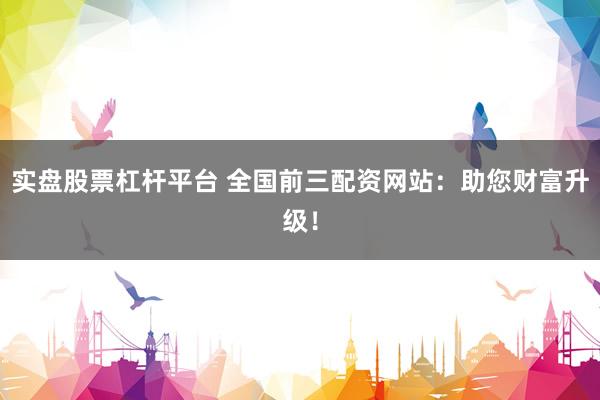 实盘股票杠杆平台 全国前三配资网站：助您财富升级！