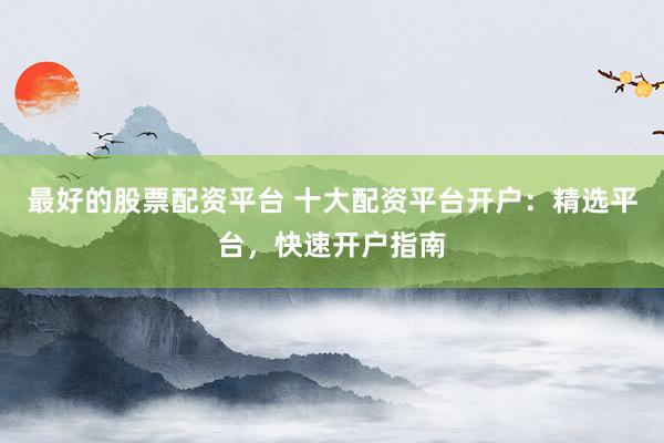 最好的股票配资平台 十大配资平台开户：精选平台，快速开户指南