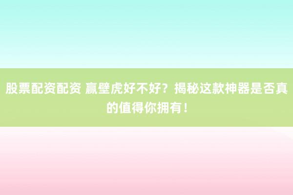 股票配资配资 赢壁虎好不好？揭秘这款神器是否真的值得你拥有！