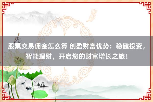 股票交易佣金怎么算 创盈财富优势：稳健投资，智能理财，开启您的财富增长之旅！