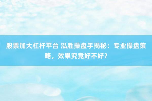 股票加大杠杆平台 泓胜操盘手揭秘：专业操盘策略，效果究竟好不好？