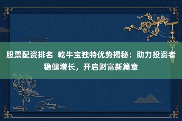 股票配资排名  乾牛宝独特优势揭秘：助力投资者稳健增长，开启财富新篇章