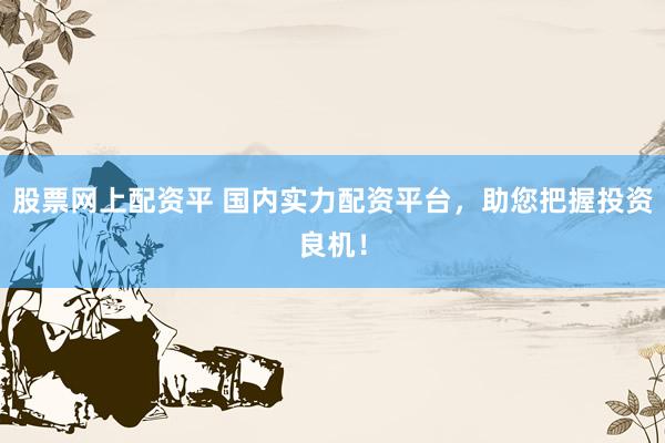 股票网上配资平 国内实力配资平台，助您把握投资良机！