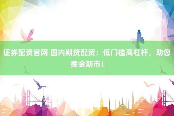 证券配资官网 国内期货配资：低门槛高杠杆，助您掘金期市！