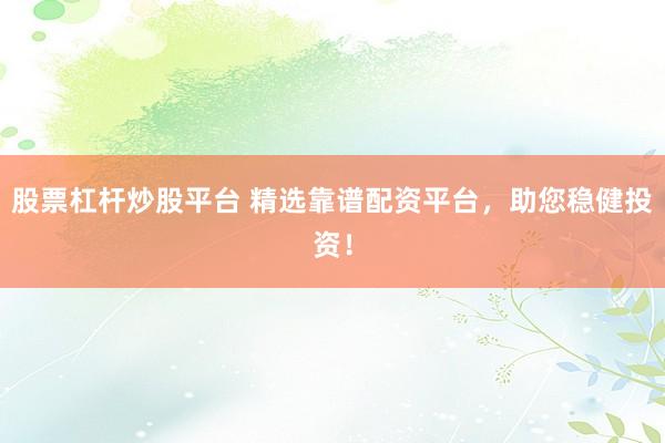 股票杠杆炒股平台 精选靠谱配资平台，助您稳健投资！