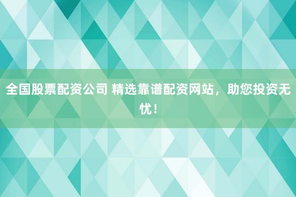 全国股票配资公司 精选靠谱配资网站，助您投资无忧！