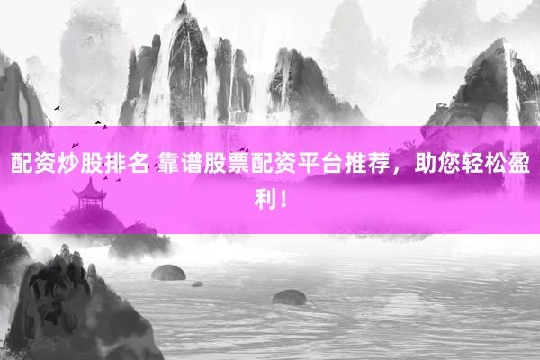 配资炒股排名 靠谱股票配资平台推荐，助您轻松盈利！