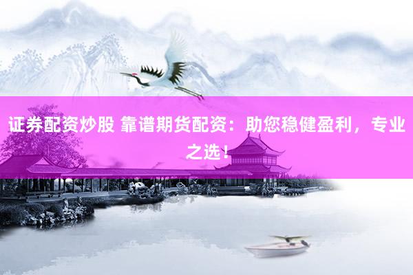 证券配资炒股 靠谱期货配资：助您稳健盈利，专业之选！